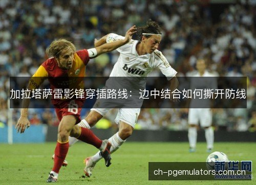 加拉塔萨雷影锋穿插路线：边中结合如何撕开防线
