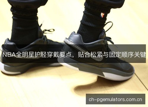 NBA全明星护胫穿戴要点，贴合松紧与固定顺序关键