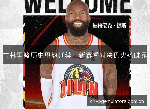 吉林男篮历史恩怨延续，新赛季对决仍火药味足