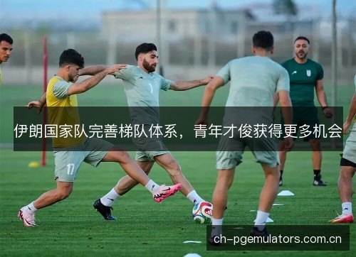 伊朗国家队完善梯队体系,青年才俊获得更多机会 伊朗国家队完善梯队体系,青年才俊获得更多机会